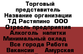 Торговый представитель › Название организации ­ ТД Растяпино, ООО › Отрасль предприятия ­ Алкоголь, напитки › Минимальный оклад ­ 1 - Все города Работа » Вакансии   . Амурская обл.,Тында г.